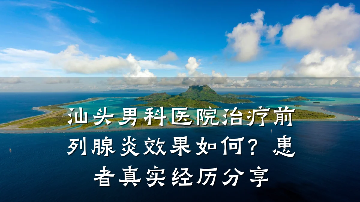 汕头男科医院治疗前列腺炎效果如何?患者真实经历分享
