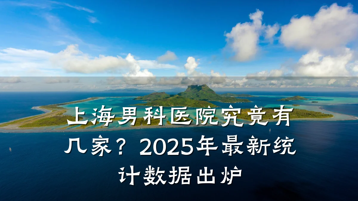 上海男科医院究竟有几家?2025年最新统计数据出炉