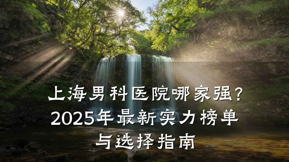 上海男科医院哪家强?2025年最新实力榜单与选择指南