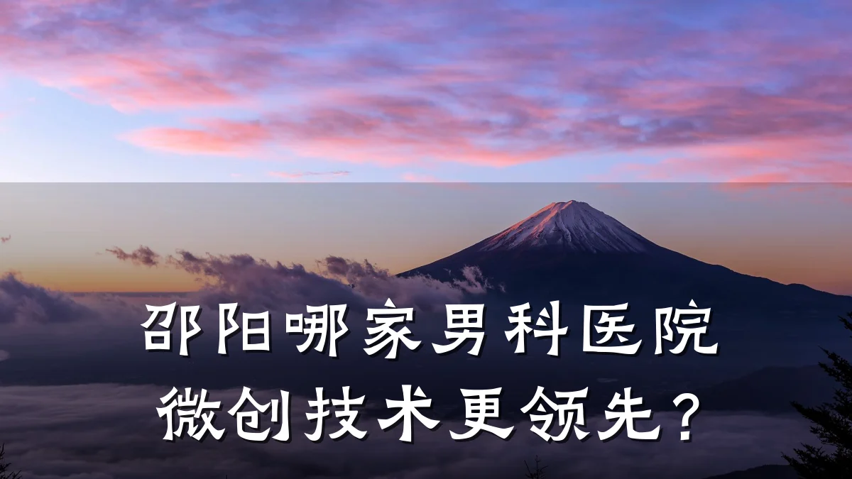邵阳哪家男科医院微创技术更领先?