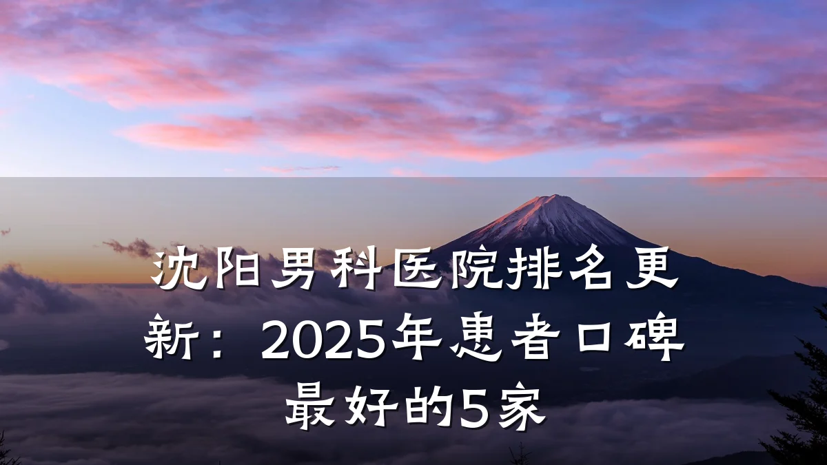 沈阳男科医院排名更新:2025年患者口碑最好的5家