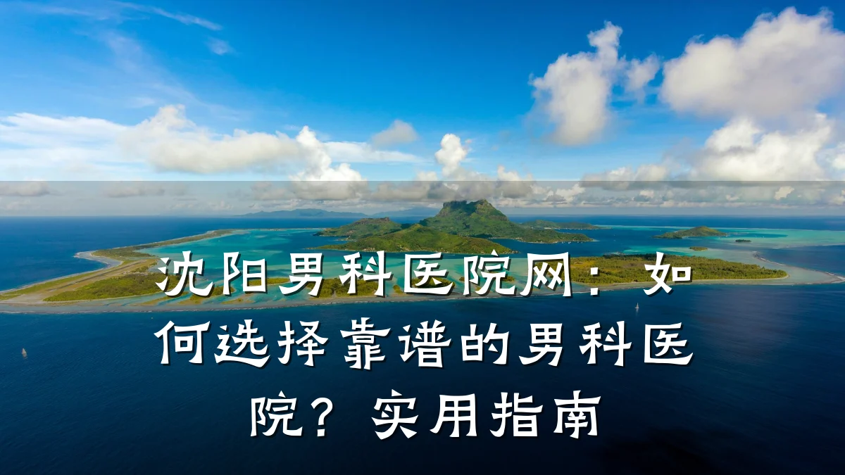 沈阳男科医院网:如何选择靠谱的男科医院?实用指南