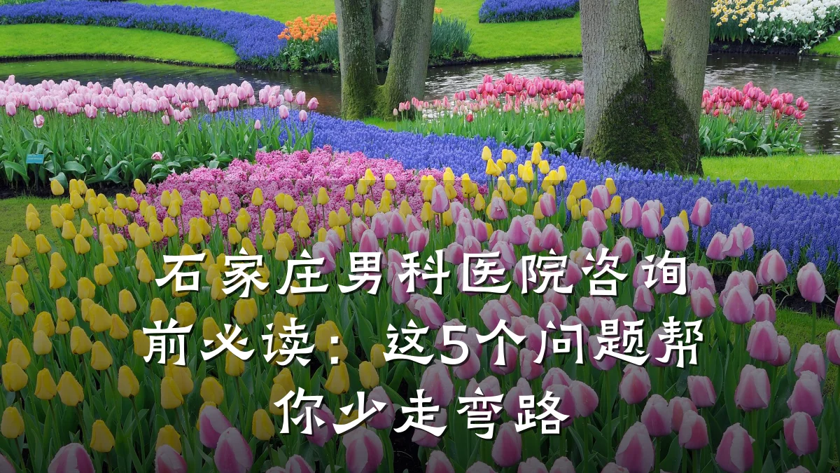 石家庄男科医院咨询前必读:这5个问题帮你少走弯路
