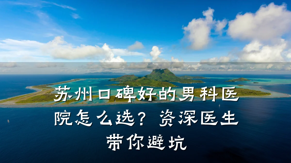 苏州口碑好的男科医院怎么选?资深医生带你避坑