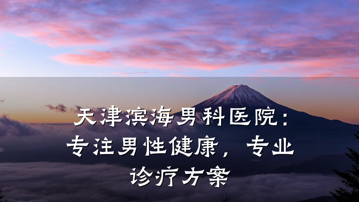 天津滨海男科医院:专注男性健康,专业诊疗方案