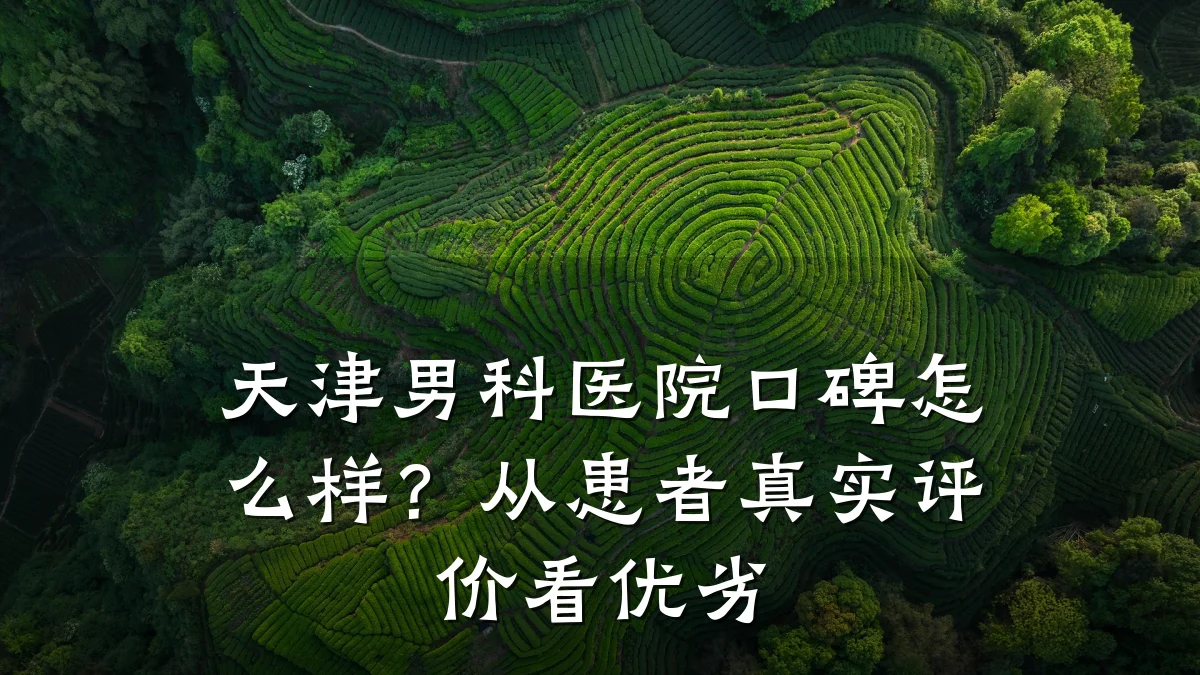 天津男科医院口碑怎么样?从患者真实评价看优劣