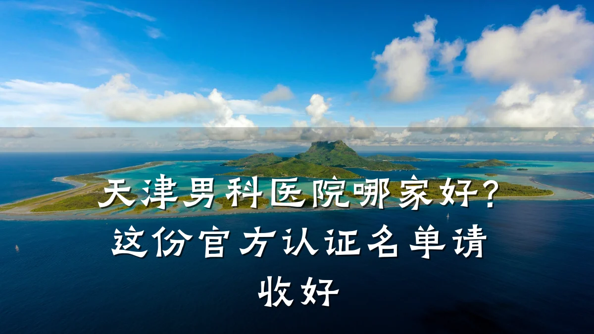 天津男科医院哪家好?这份官方认证名单请收好