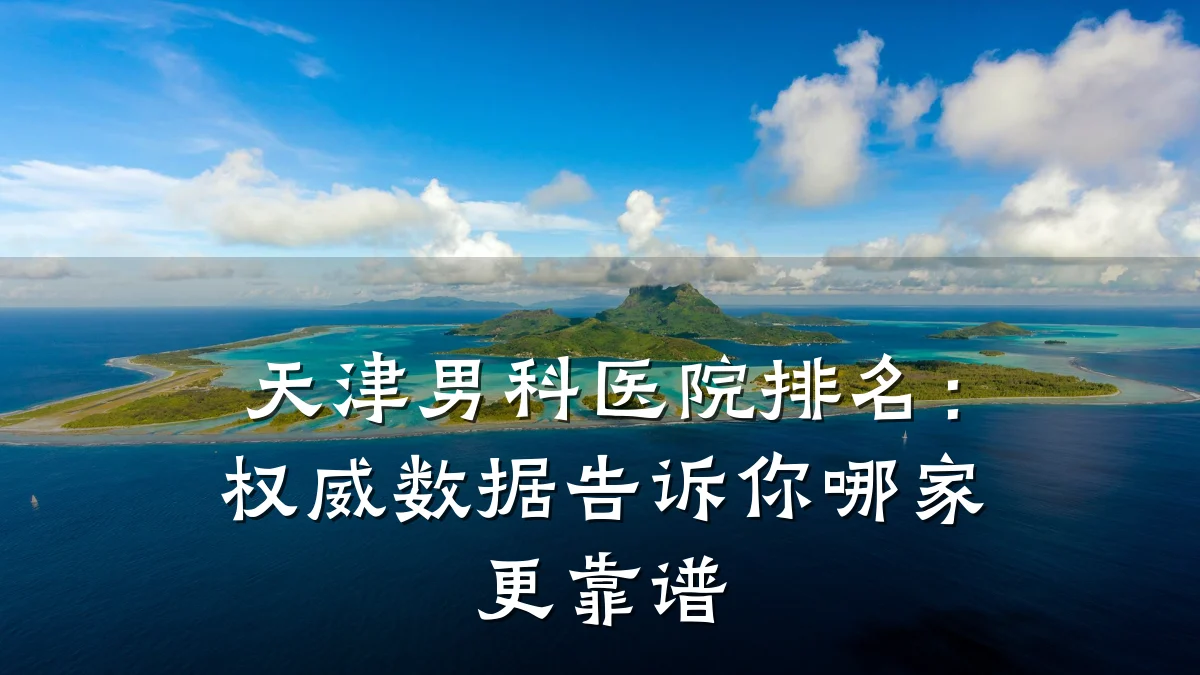天津男科医院排名:权威数据告诉你哪家更靠谱
