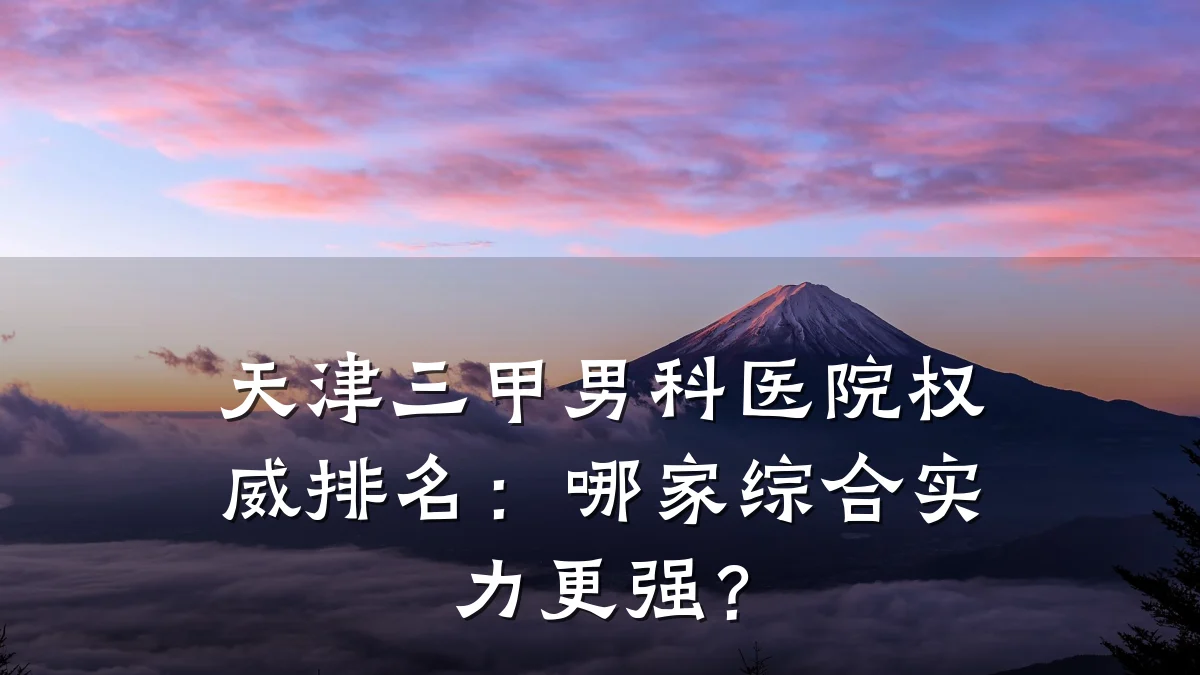 天津三甲男科医院权威排名:哪家综合实力更强?
