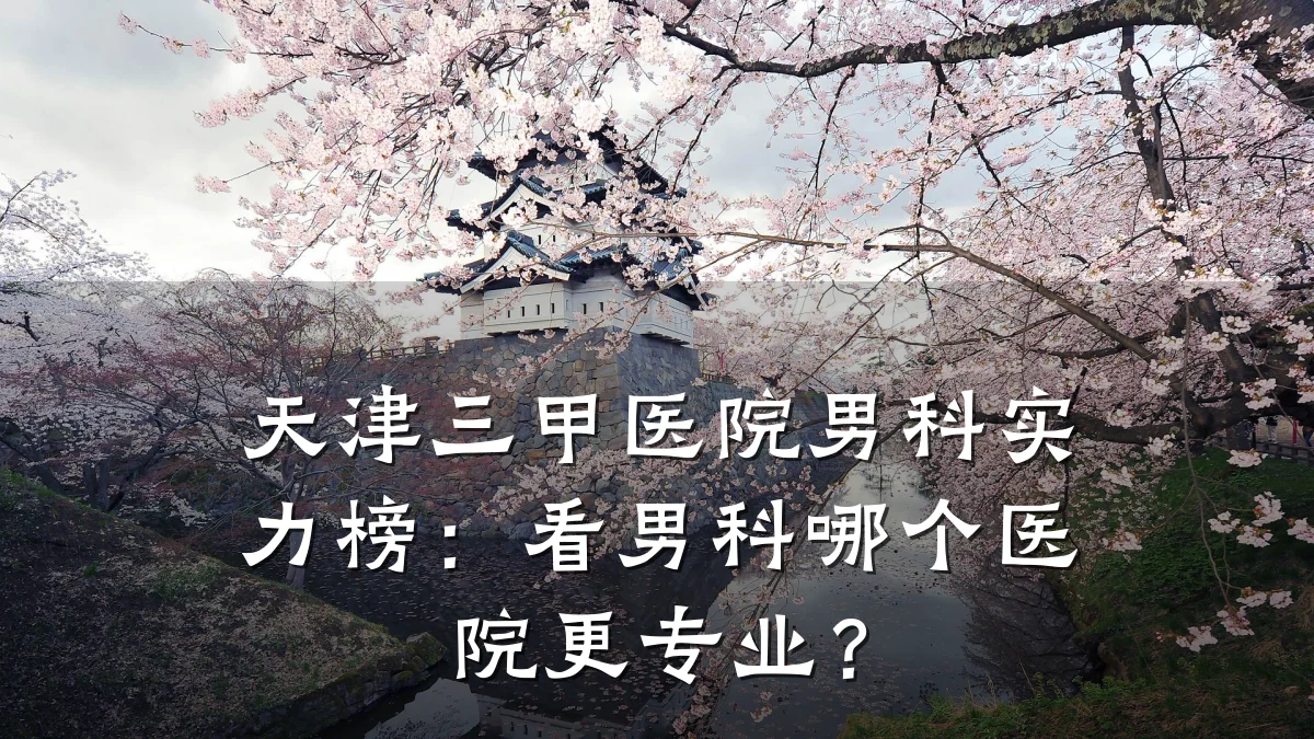 天津三甲医院男科实力榜:看男科哪个医院更专业?