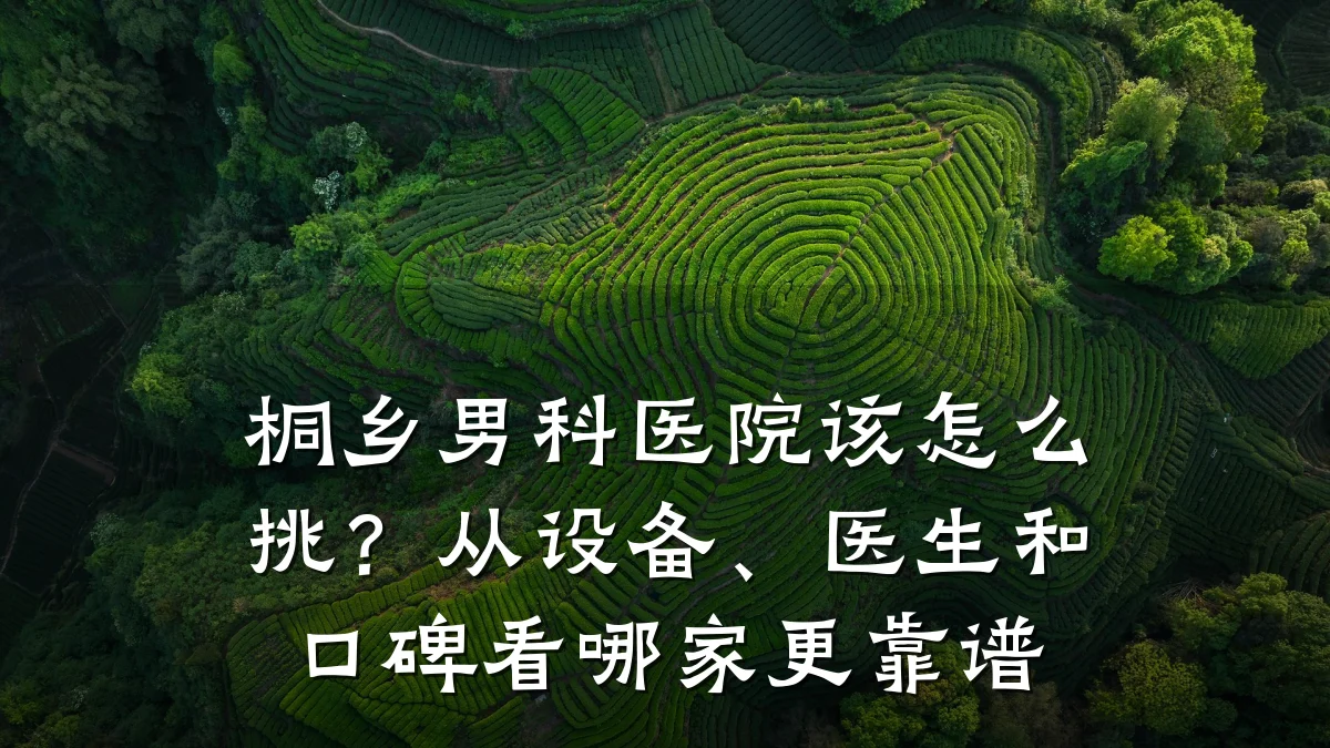 桐乡男科医院该怎么挑?从设备、医生和口碑看哪家更靠谱