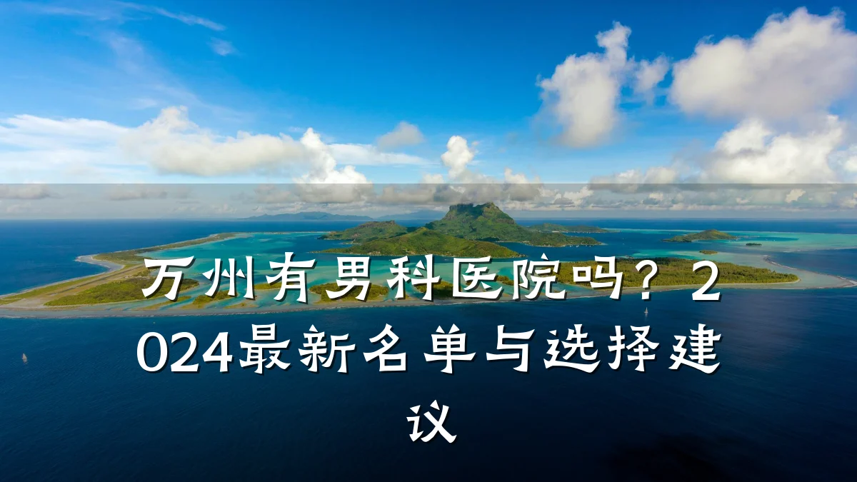 万州有男科医院吗?2024最新名单与选择建议