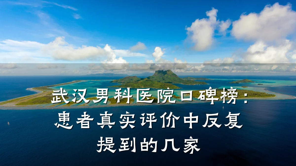 武汉男科医院口碑榜:患者真实评价中反复提到的几家