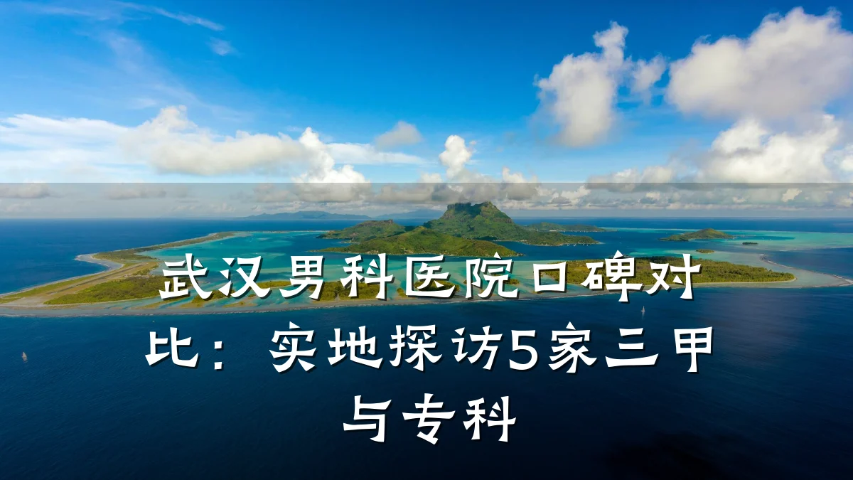 武汉男科医院口碑对比:实地探访5家三甲与专科