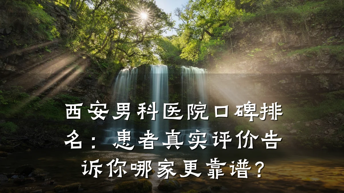 西安男科医院口碑排名:患者真实评价告诉你哪家更靠谱?