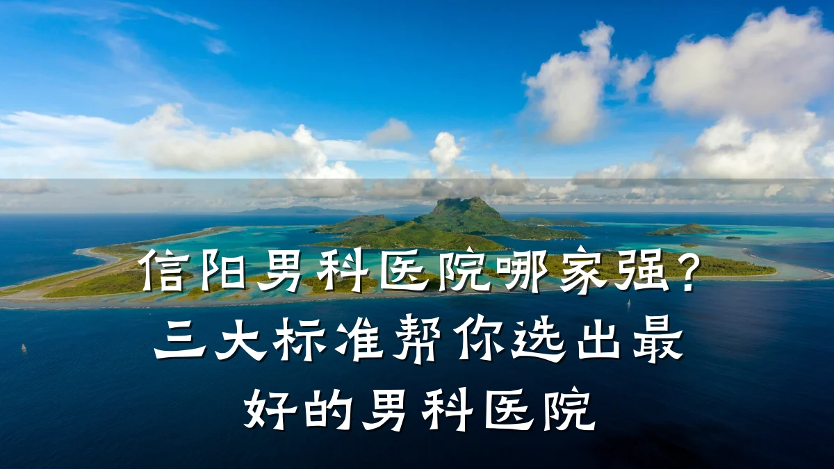 信阳男科医院哪家强?三大标准帮你选出最好的男科医院