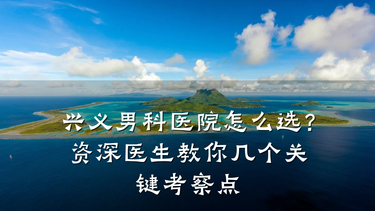 兴义男科医院怎么选?资深医生教你几个关键考察点