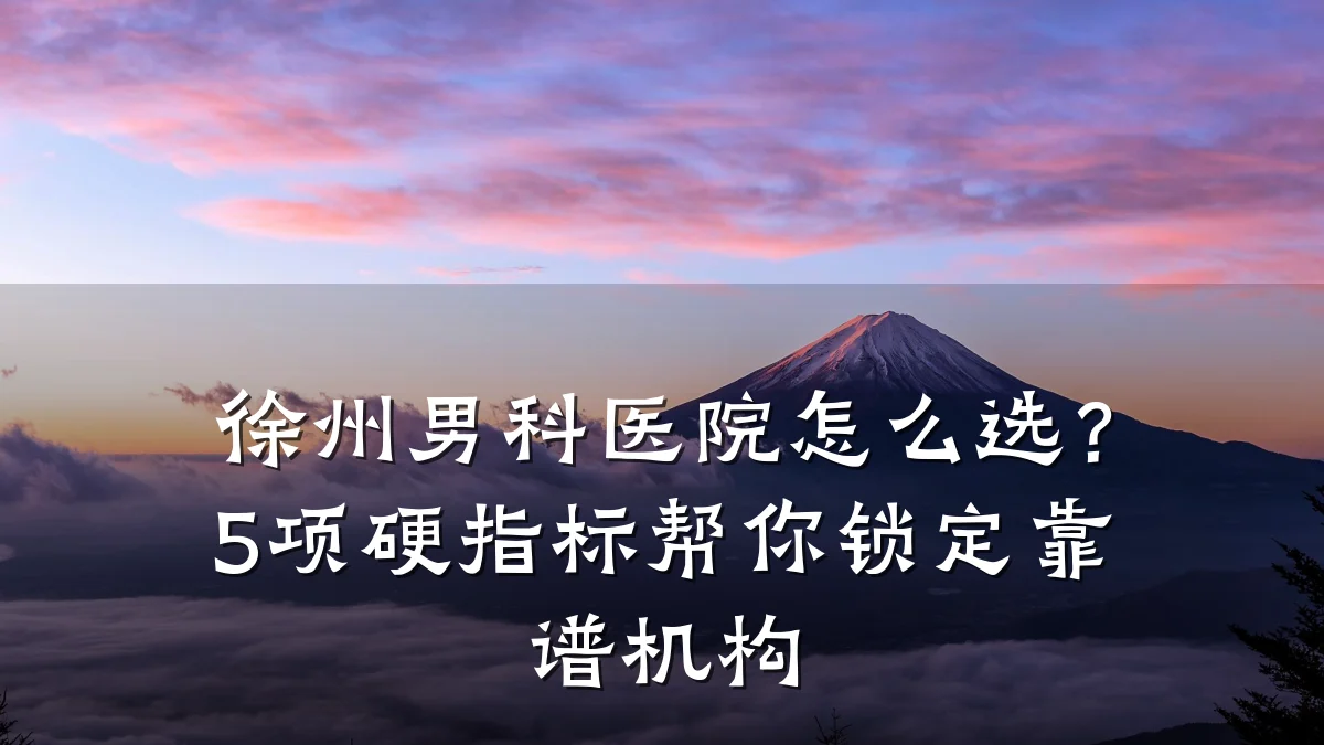 徐州男科医院怎么选?5项硬指标帮你锁定靠谱机构