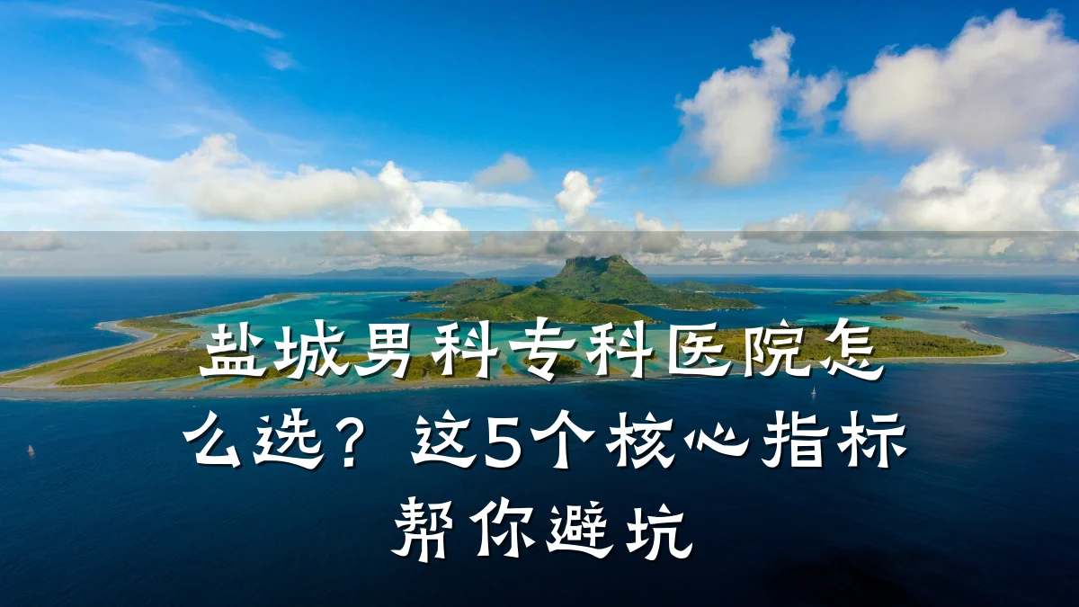盐城男科专科医院怎么选?这5个核心指标帮你避坑