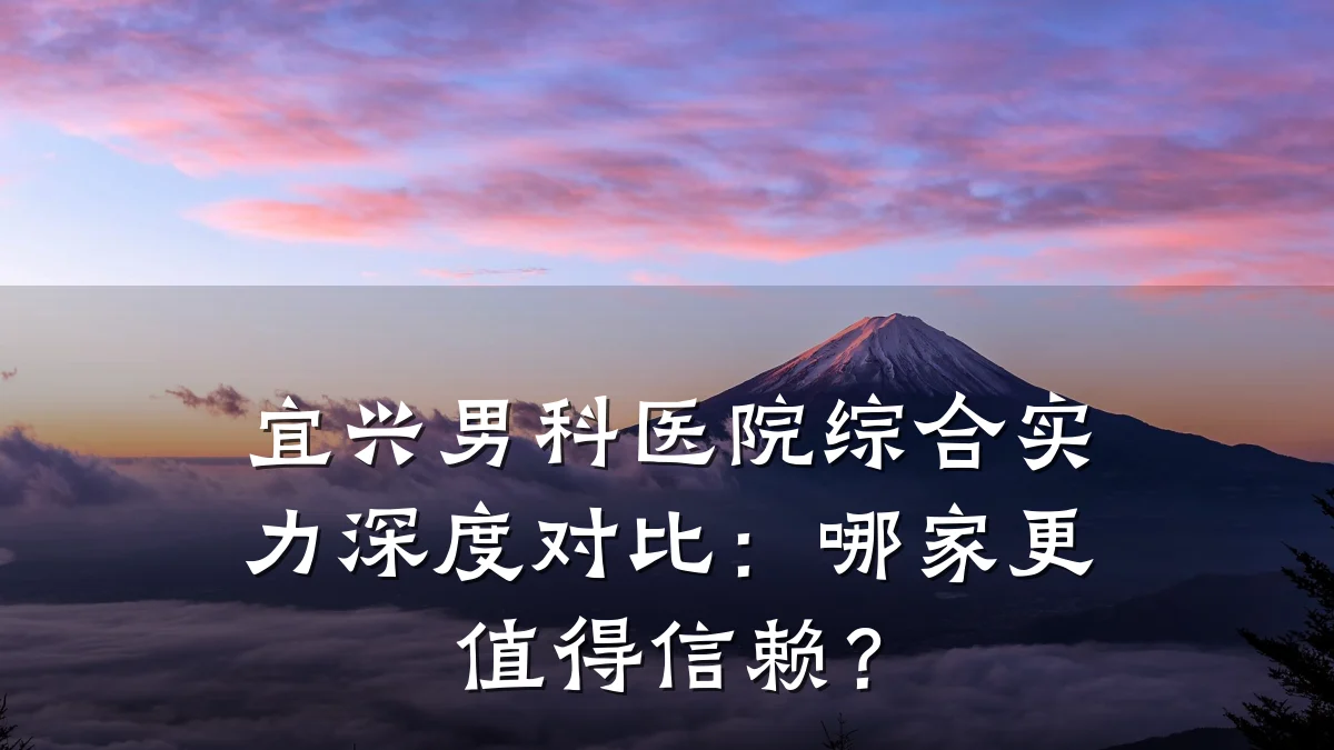 宜兴男科医院综合实力深度对比:哪家更值得信赖?