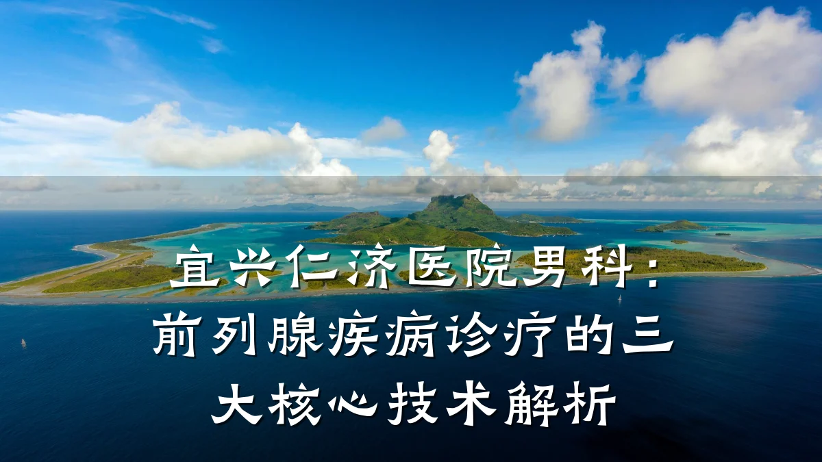 宜兴仁济医院男科:前列腺疾病诊疗的三大核心技术解析