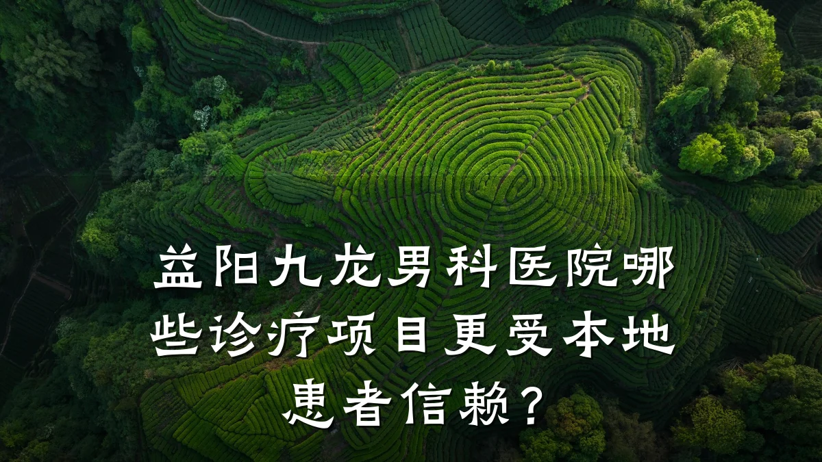 益阳九龙男科医院哪些诊疗项目更受本地患者信赖?