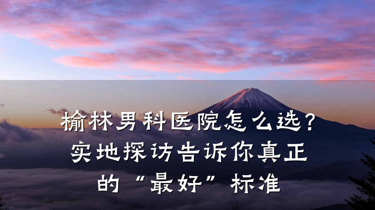 榆林男科医院怎么选?实地探访告诉你真正的“最好”标准