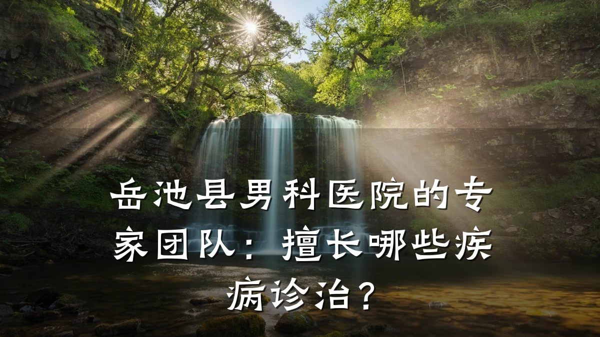 岳池县男科医院的专家团队:擅长哪些疾病诊治?
