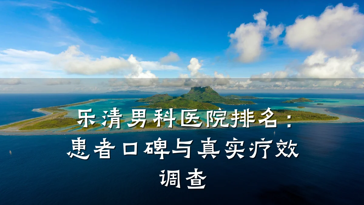 乐清男科医院排名:患者口碑与真实疗效调查
