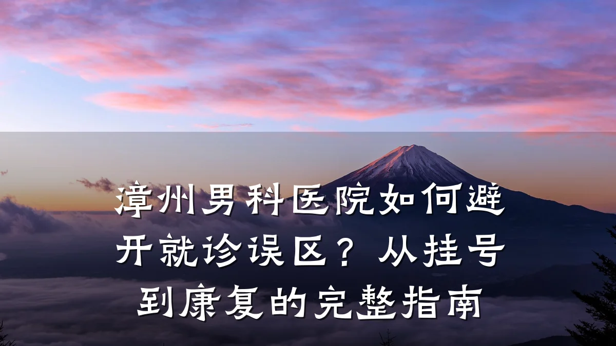 漳州男科医院如何避开就诊误区?从挂号到康复的完整指南
