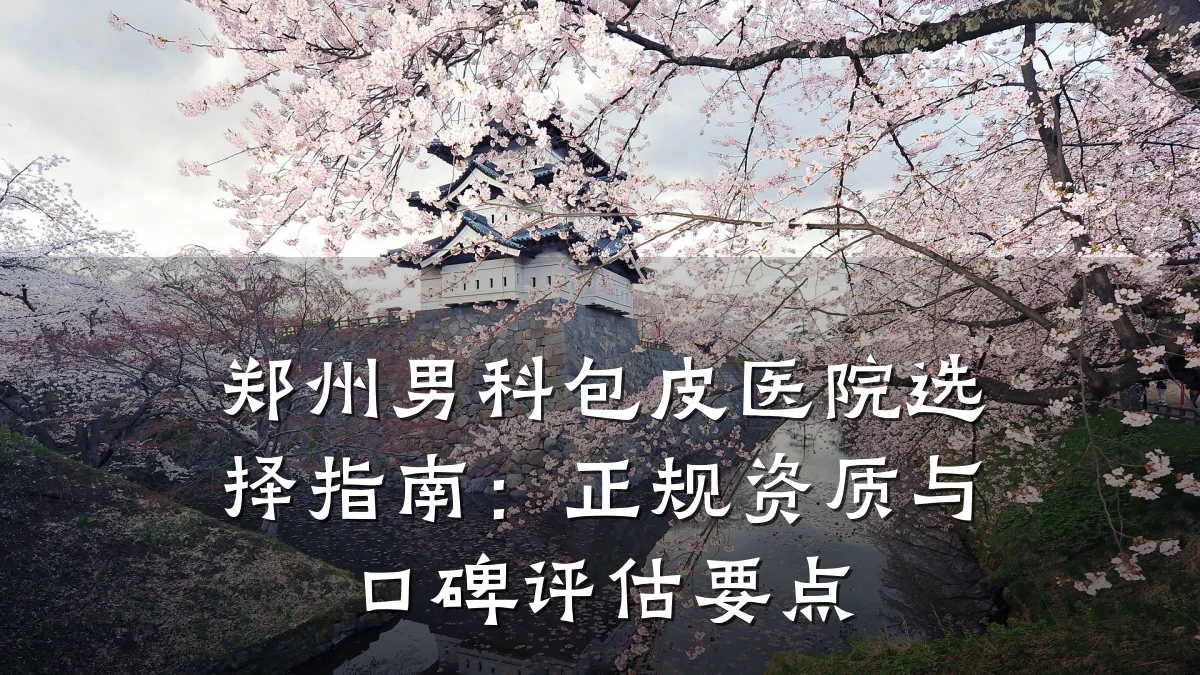 郑州男科包皮医院选择指南:正规资质与口碑评估要点