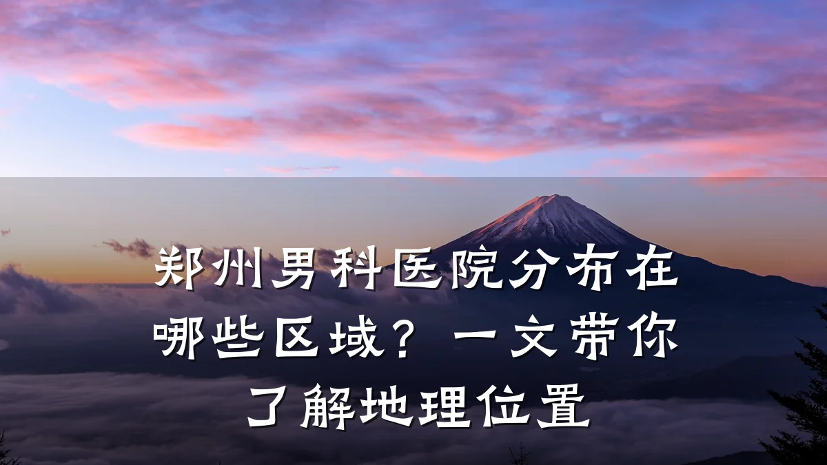 郑州男科医院分布在哪些区域?一文带你了解地理位置