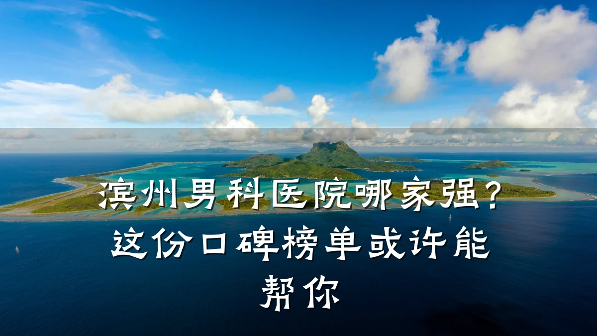 滨州男科医院哪家强?这份口碑榜单或许能帮你