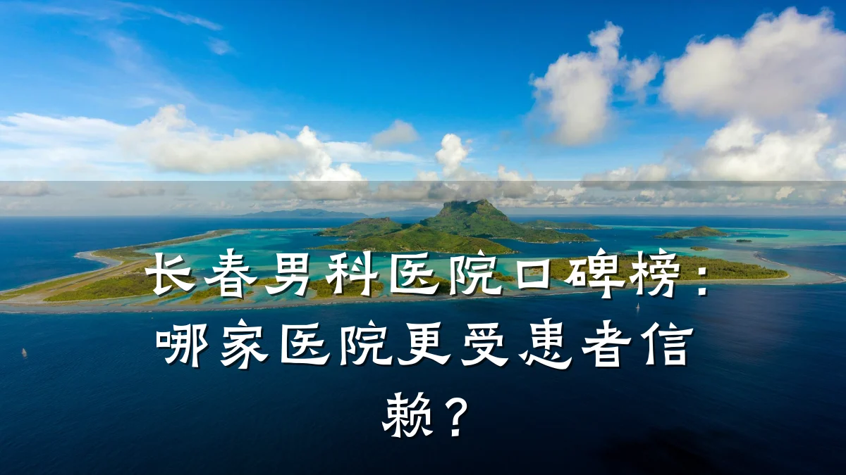 长春男科医院口碑榜:哪家医院更受患者信赖?