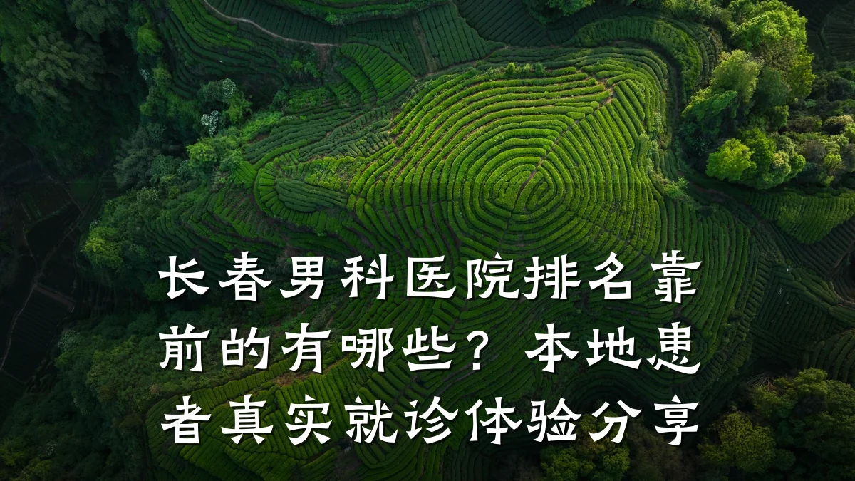 长春男科医院排名靠前的有哪些?本地患者真实就诊体验分享