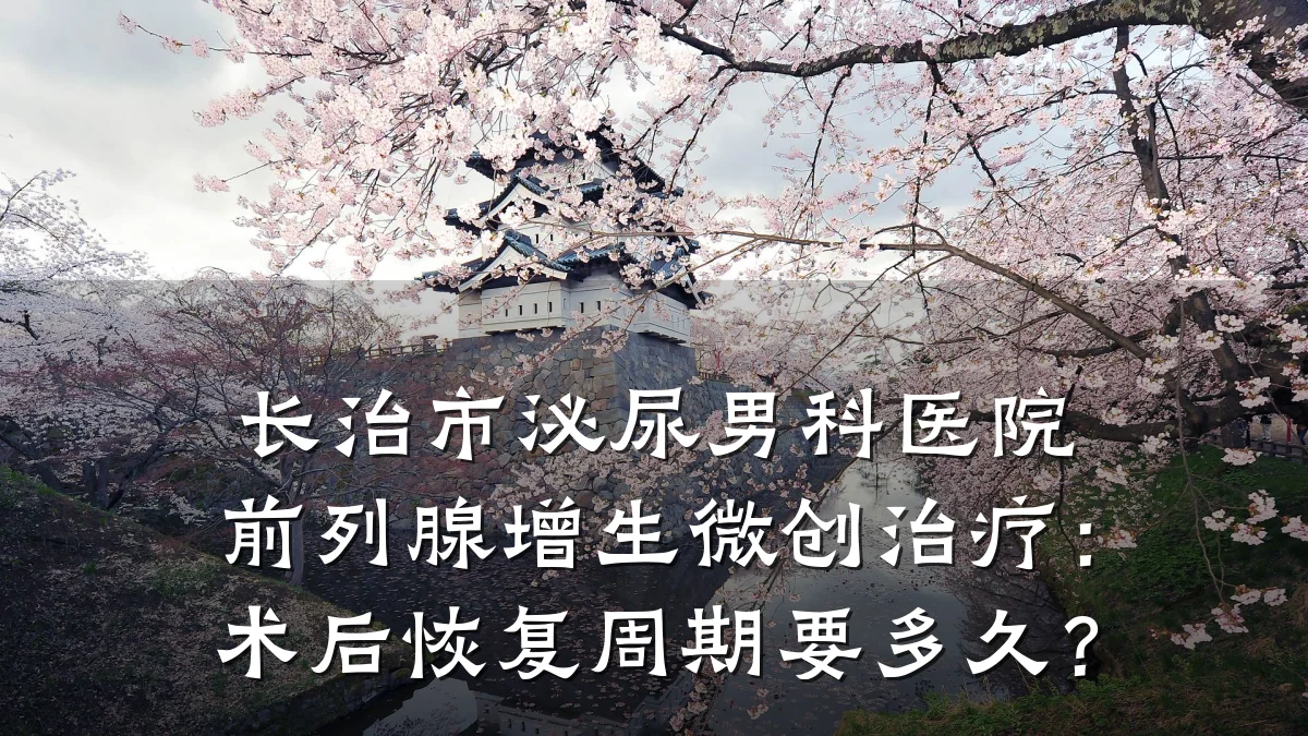 长治市泌尿男科医院前列腺增生微创治疗：术后恢复周期要多久？