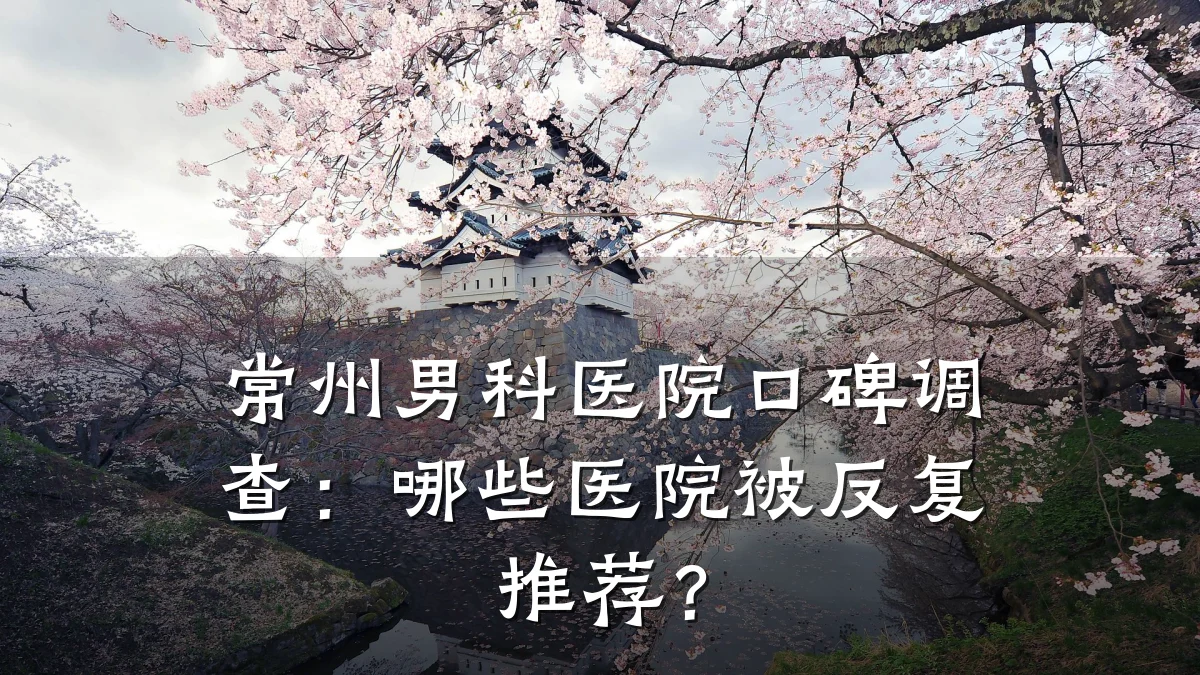 常州男科医院口碑调查:哪些医院被反复推荐?
