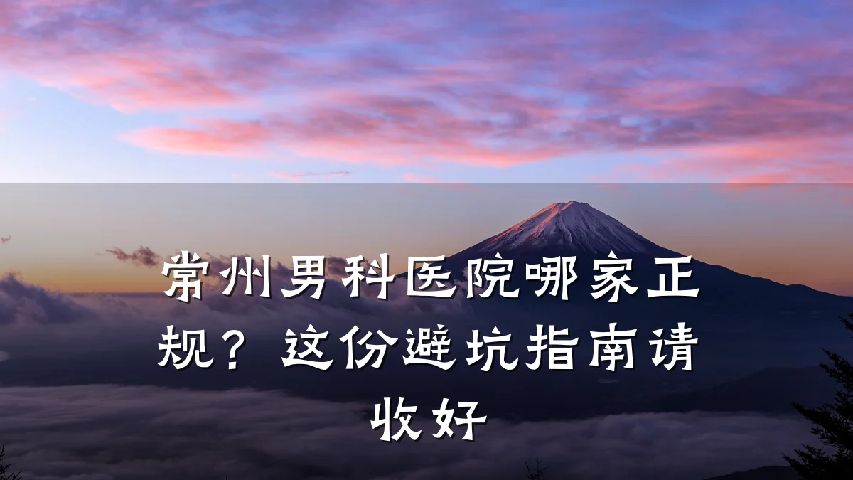 常州男科医院哪家正规?这份避坑指南请收好