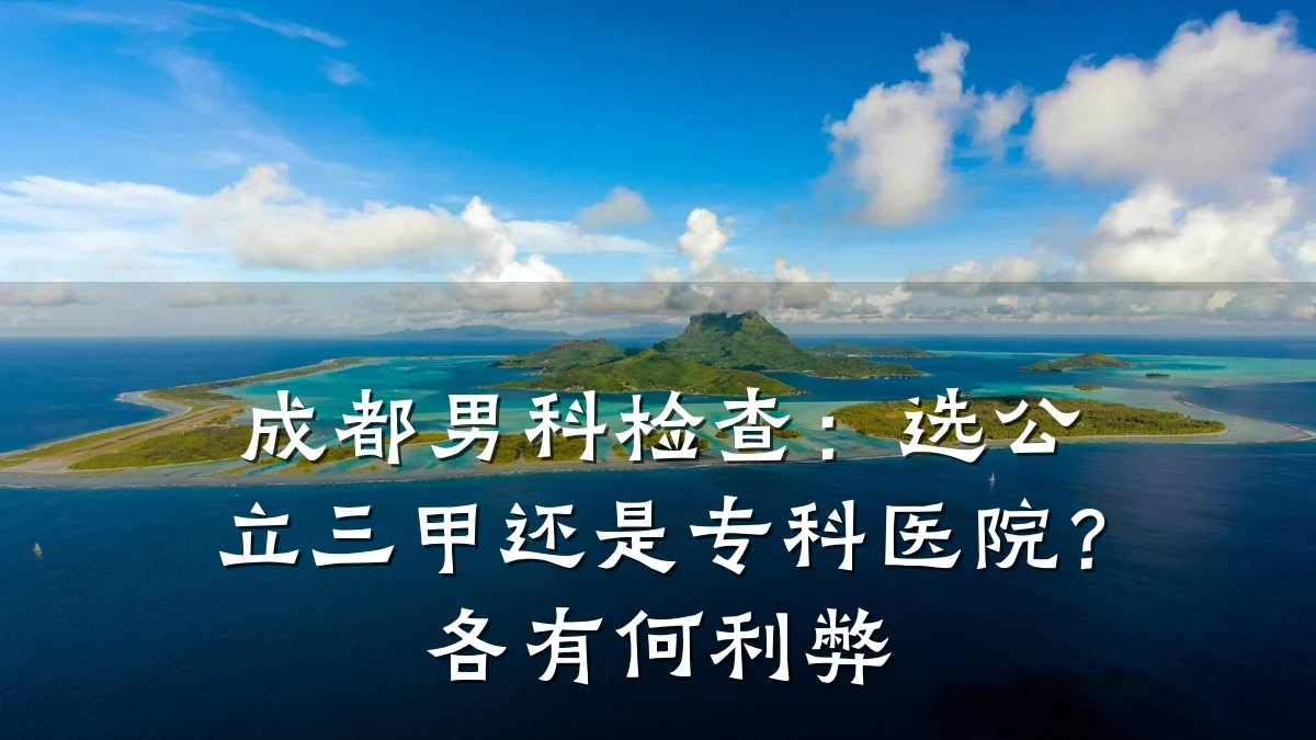 成都男科检查:选公立三甲还是专科医院?各有何利弊