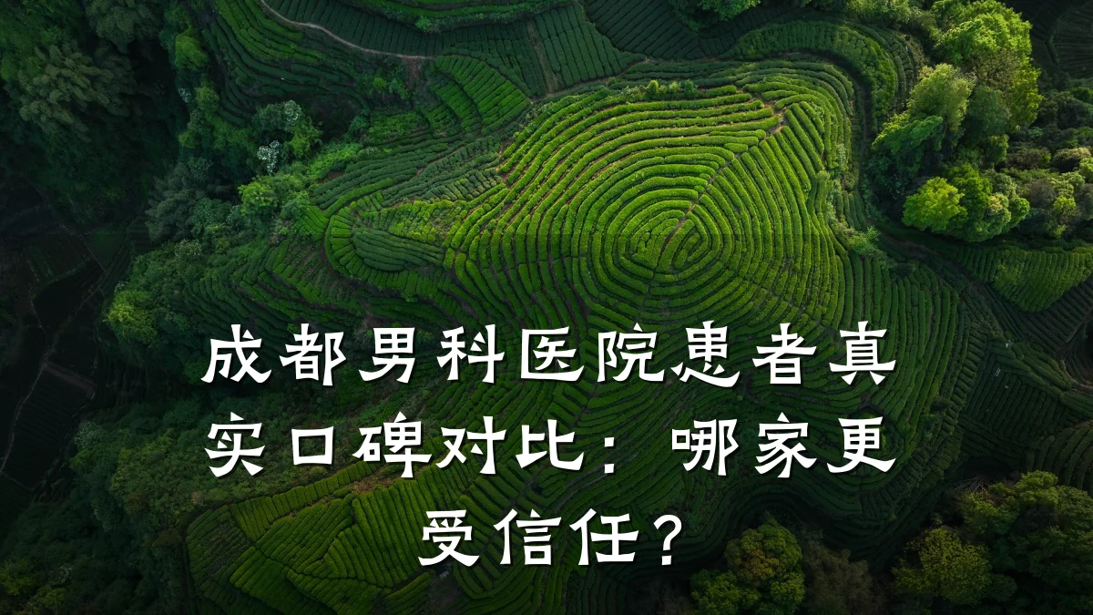 成都男科医院患者真实口碑对比:哪家更受信任?