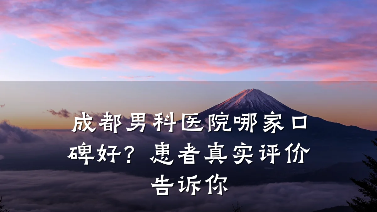 成都男科医院哪家口碑好?患者真实评价告诉你