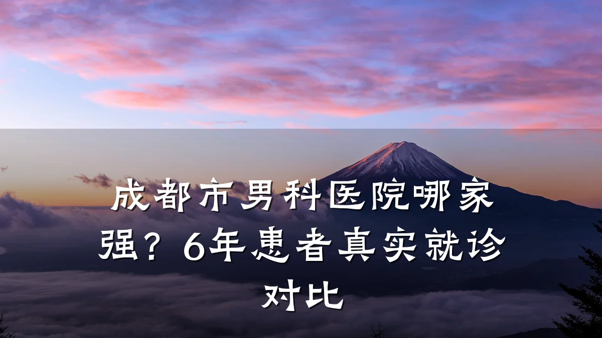 成都市男科医院哪家强?6年患者真实就诊对比