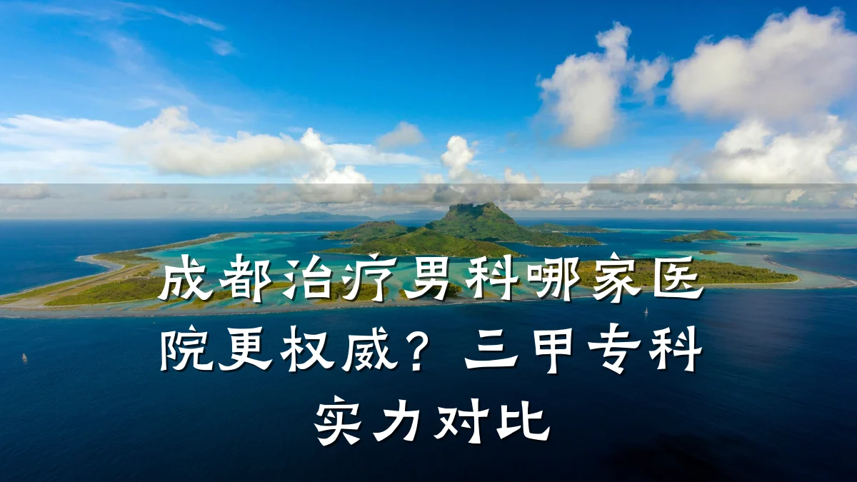 成都治疗男科哪家医院更权威?三甲专科实力对比