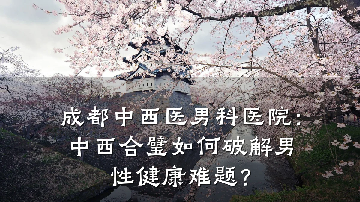 成都中西医男科医院:中西合璧如何破解男性健康难题?