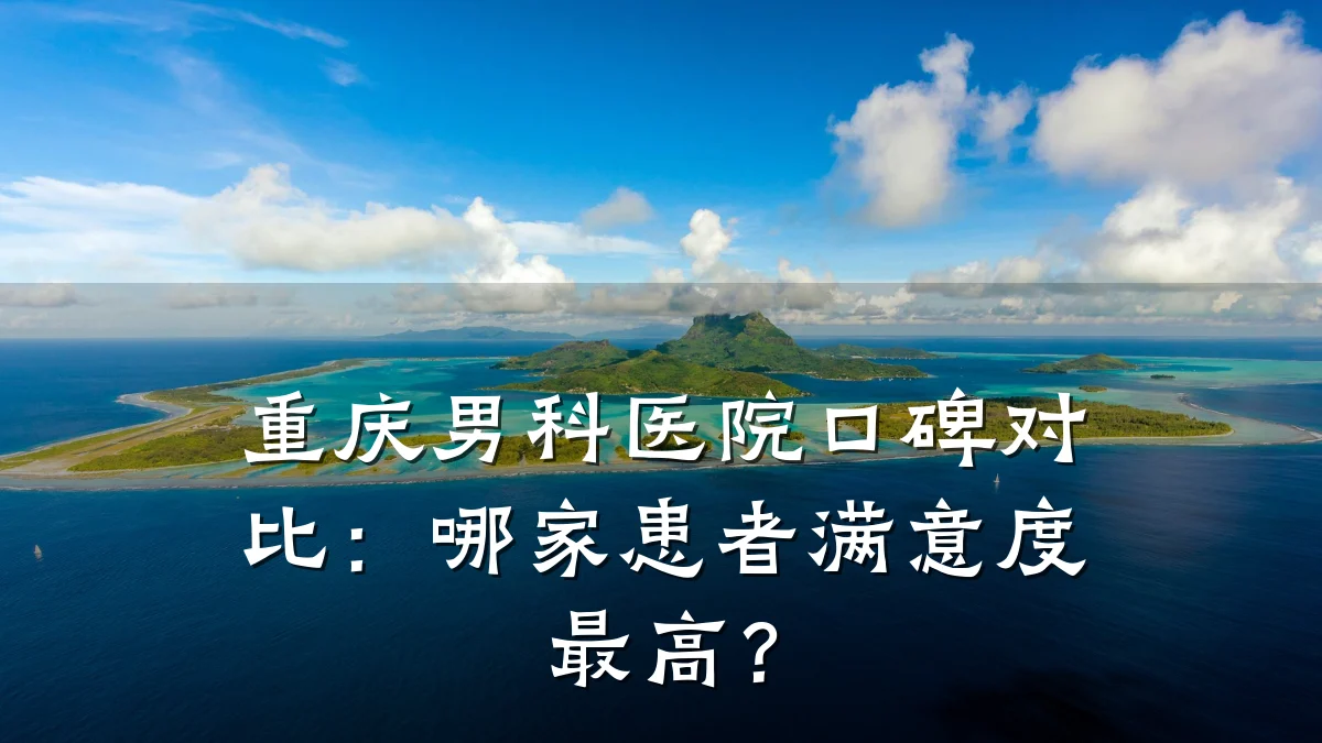 重庆男科医院口碑对比:哪家患者满意度最高?