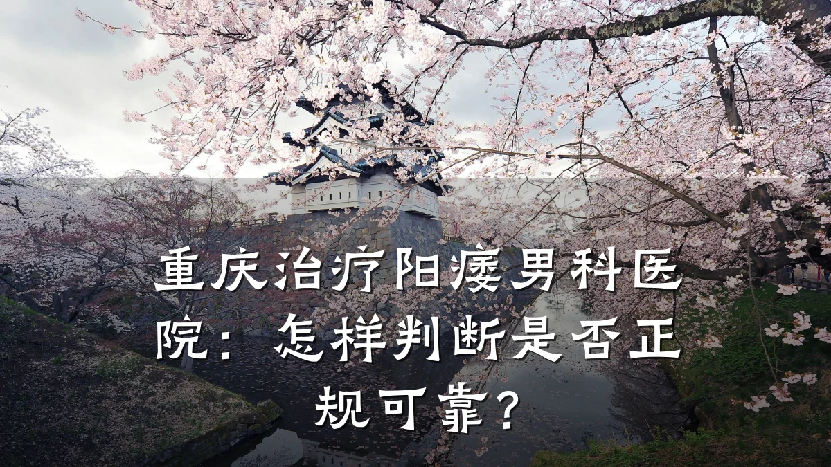 重庆治疗阳痿男科医院:怎样判断是否正规可靠?