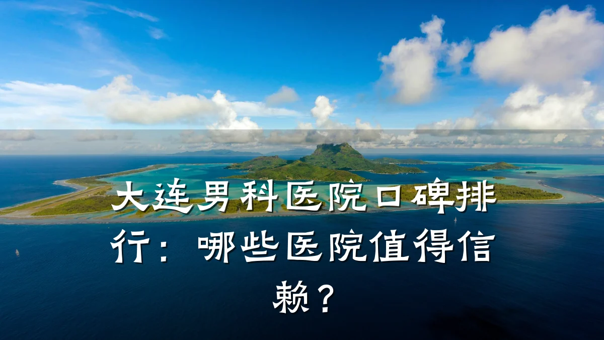大连男科医院口碑排行:哪些医院值得信赖?