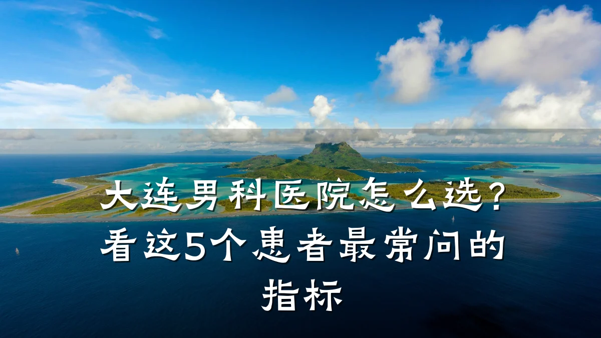 大连男科医院怎么选?看这5个患者最常问的指标