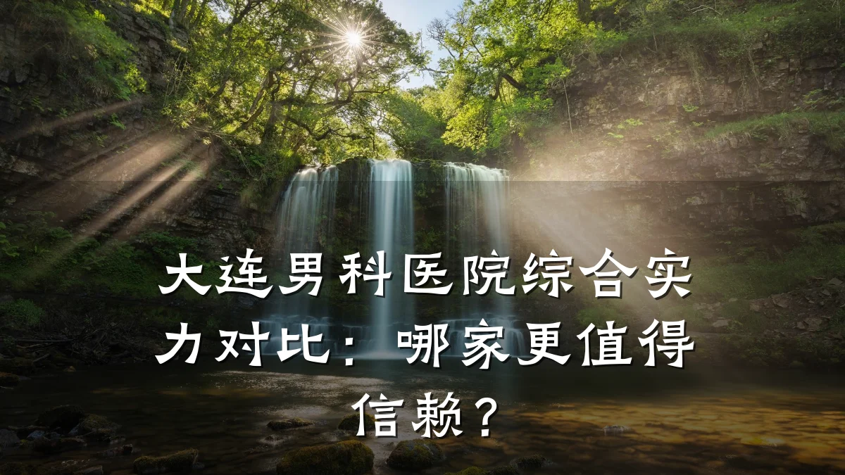 大连男科医院综合实力对比:哪家更值得信赖?