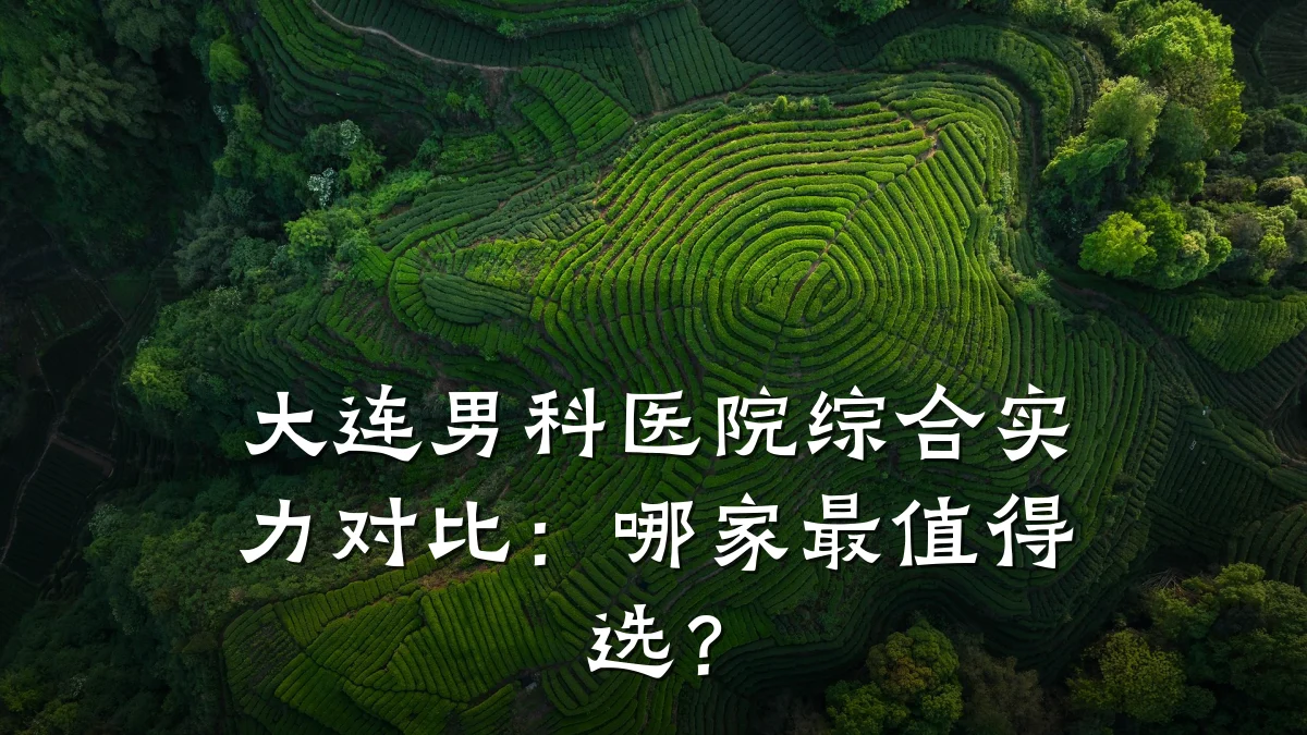 大连男科医院综合实力对比:哪家最值得选?